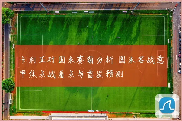卡利亚对国米赛前分析 国米客战意甲焦点战看点与首发预测