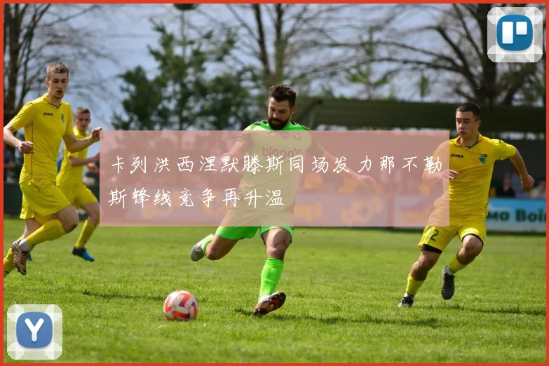 卡列洪西涅默滕斯同场发力那不勒斯锋线竞争再升温