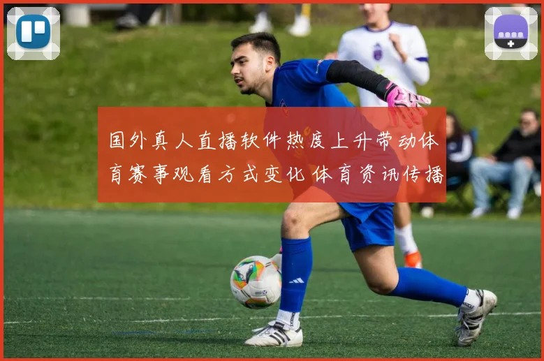 国外真人直播软件热度上升带动体育赛事观看方式变化 体育资讯传播更便捷