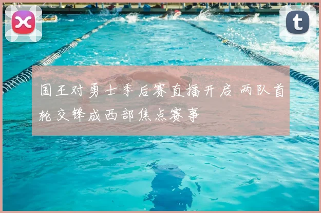 国王对勇士季后赛直播开启 两队首轮交锋成西部焦点赛事
