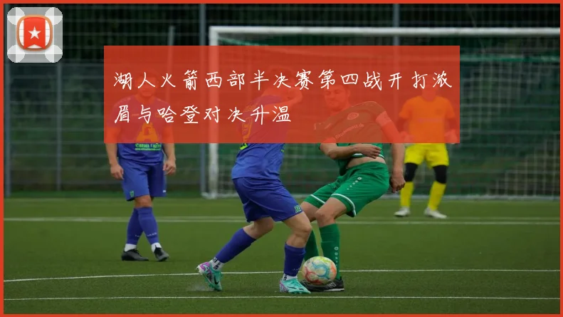 湖人火箭西部半决赛第四战开打浓眉与哈登对决升温