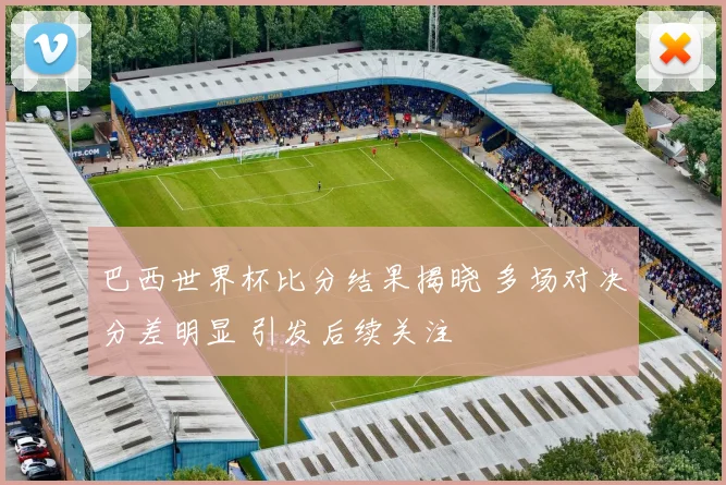 巴西世界杯比分结果揭晓 多场对决分差明显 引发后续关注