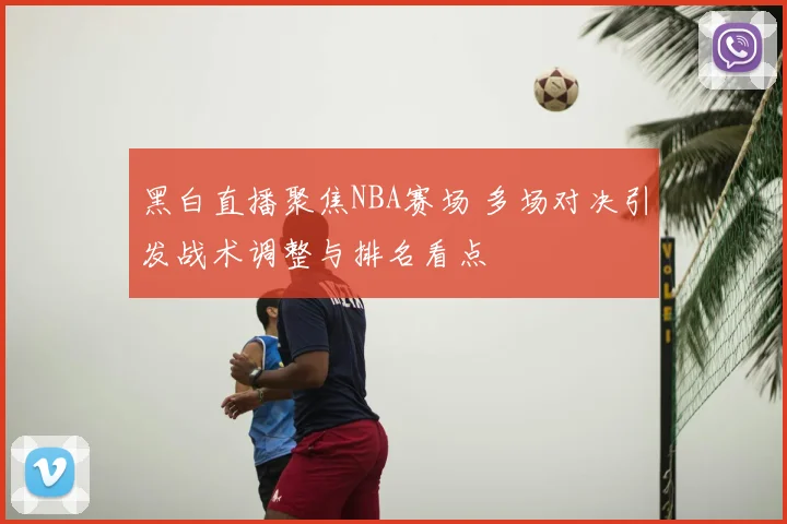 黑白直播聚焦NBA赛场 多场对决引发战术调整与排名看点