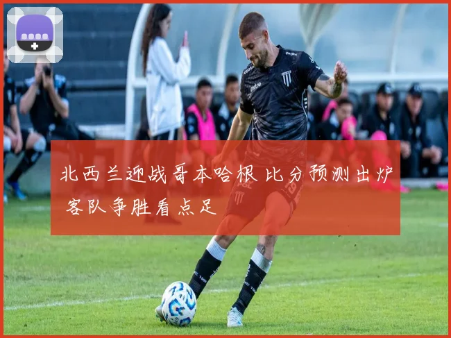 北西兰迎战哥本哈根 比分预测出炉 客队争胜看点足
