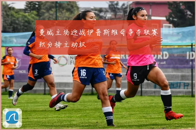 曼城主场迎战伊普斯维奇争夺联赛积分榜主动权