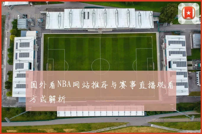 国外看NBA网站推荐与赛事直播观看方式解析