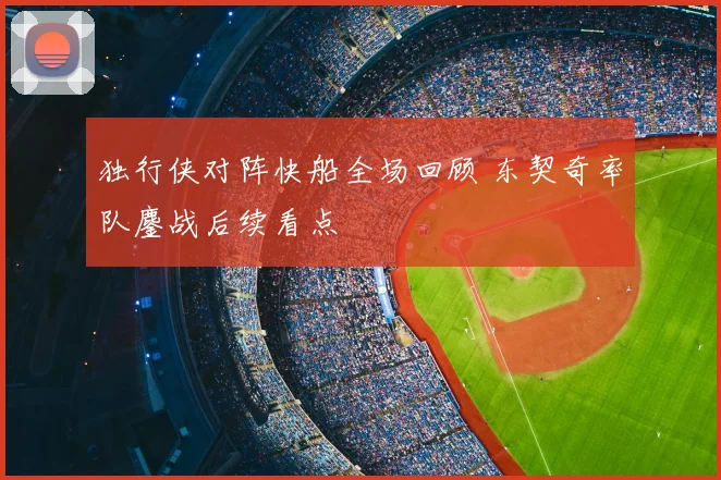 独行侠对阵快船全场回顾 东契奇率队鏖战后续看点