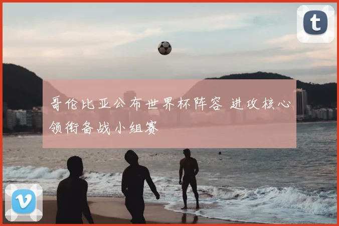 哥伦比亚公布世界杯阵容 进攻核心领衔备战小组赛