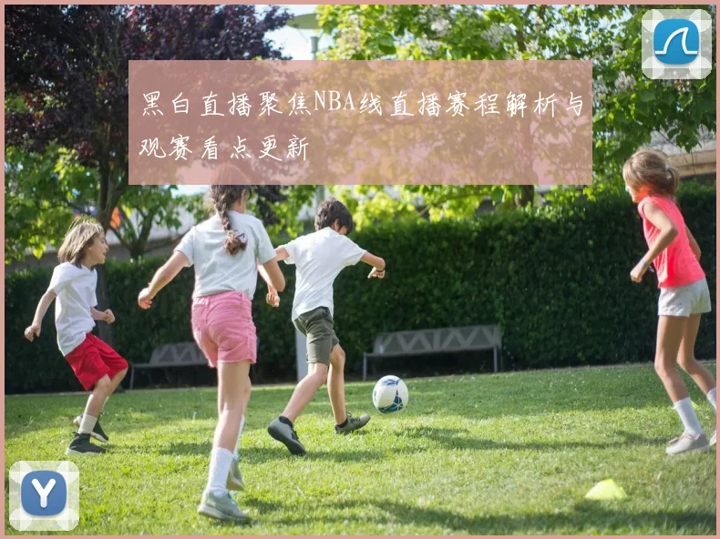 黑白直播聚焦NBA线直播赛程解析与观赛看点更新