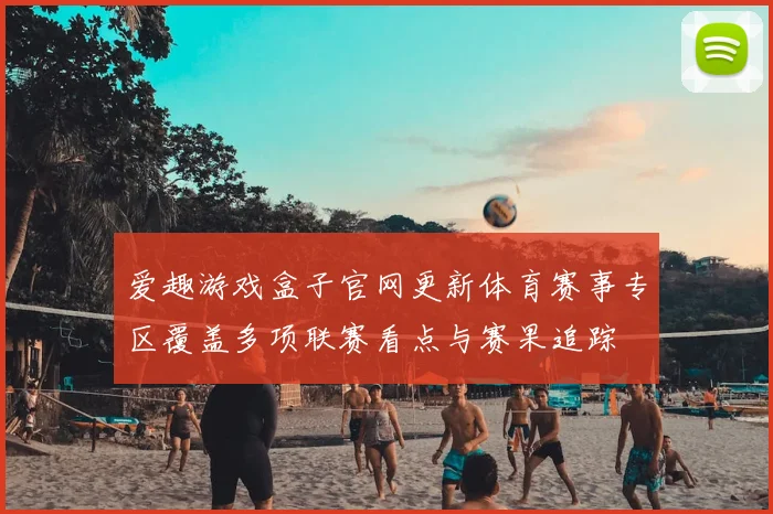 爱趣游戏盒子官网更新体育赛事专区覆盖多项联赛看点与赛果追踪