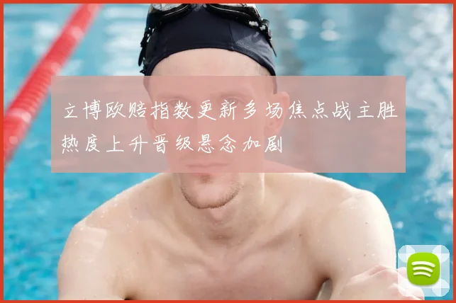立博欧赔指数更新多场焦点战主胜热度上升晋级悬念加剧