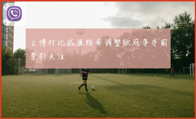 立博对比威廉赔率调整欧冠争夺前景引关注