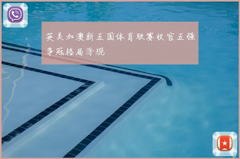 英美加澳新五国体育联赛收官五强争冠格局浮现
