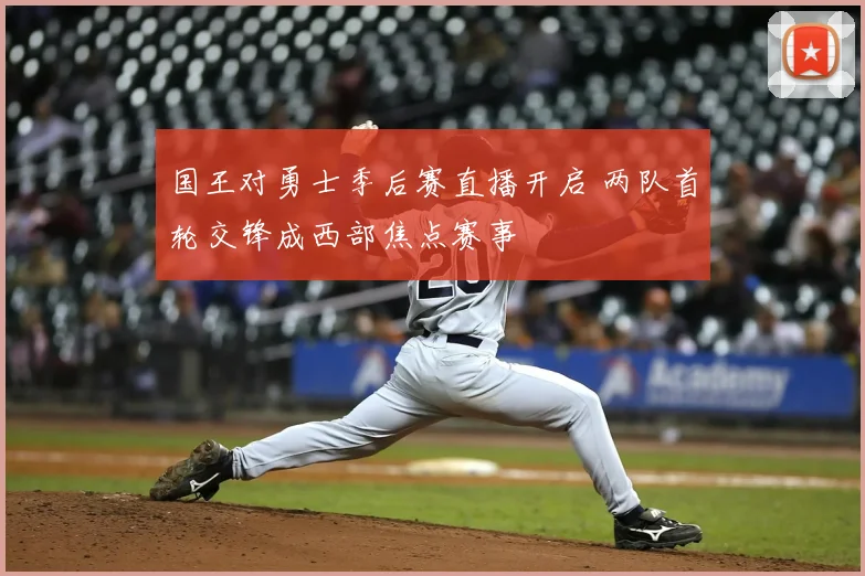 国王对勇士季后赛直播开启 两队首轮交锋成西部焦点赛事