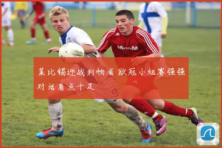莱比锡迎战利物浦 欧冠小组赛强强对话看点十足