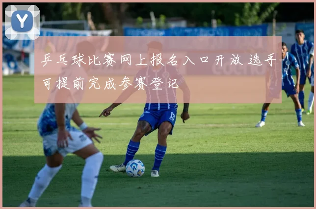 乒乓球比赛网上报名入口开放 选手可提前完成参赛登记