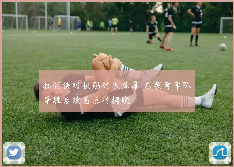 独行侠对快船对决落幕 东契奇率队争胜后续看点待揭晓