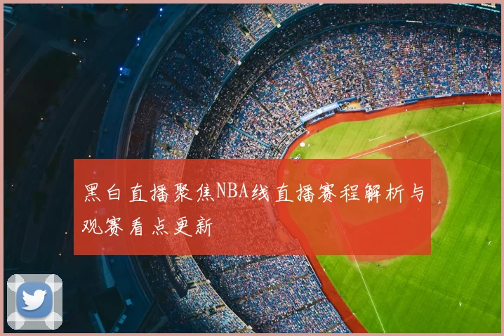 黑白直播聚焦NBA线直播赛程解析与观赛看点更新