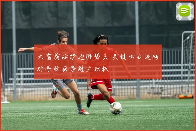 大富翁延续连胜势头 关键回合逆转对手收获争冠主动权