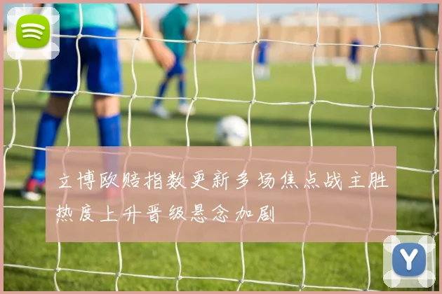 立博欧赔指数更新多场焦点战主胜热度上升晋级悬念加剧