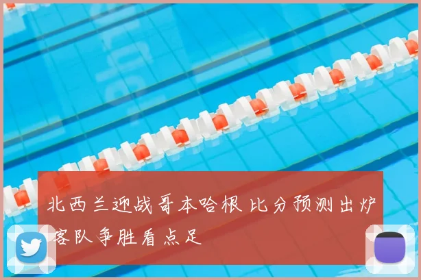 北西兰迎战哥本哈根 比分预测出炉 客队争胜看点足