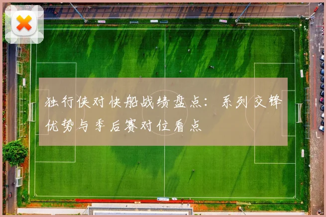 独行侠对快船战绩盘点：系列交锋优势与季后赛对位看点