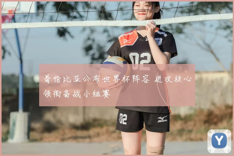 哥伦比亚公布世界杯阵容 进攻核心领衔备战小组赛