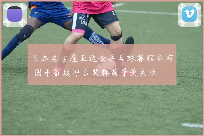 日本名古屋亚运会乒乓球赛程公布 国手备战冲击奖牌前景受关注