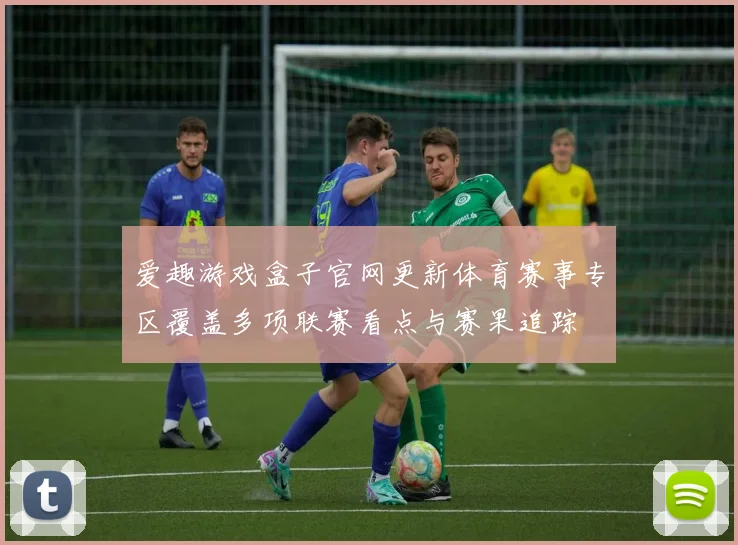 爱趣游戏盒子官网更新体育赛事专区覆盖多项联赛看点与赛果追踪