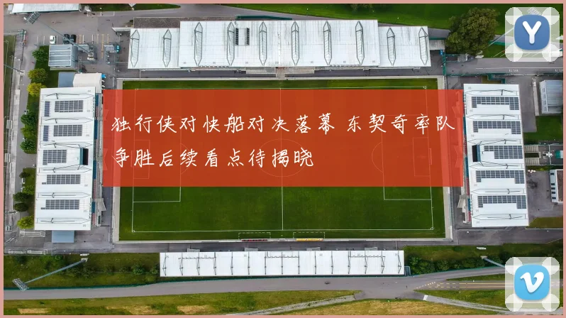 独行侠对快船对决落幕 东契奇率队争胜后续看点待揭晓