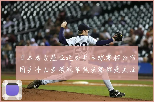 日本名古屋亚运会乒乓球赛程公布国乒冲击多项冠军焦点赛程受关注