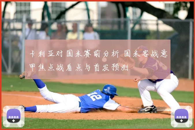 卡利亚对国米赛前分析 国米客战意甲焦点战看点与首发预测