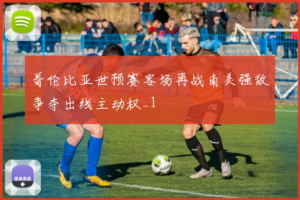 哥伦比亚世预赛客场再战南美强敌争夺出线主动权_1