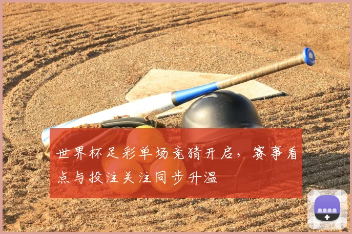 世界杯足彩单场竞猜开启,赛事看点与投注关注同步升温