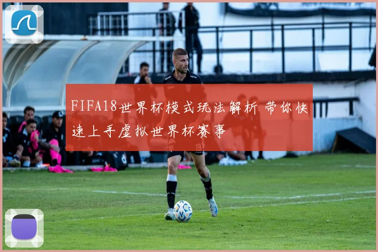FIFA18世界杯模式玩法解析 带你快速上手虚拟世界杯赛事