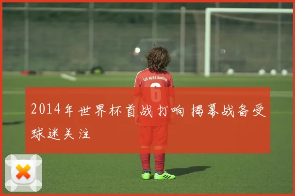2014年世界杯首战打响 揭幕战备受球迷关注