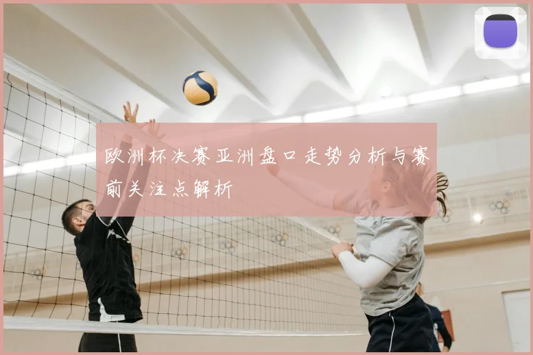 欧洲杯决赛亚洲盘口走势分析与赛前关注点解析