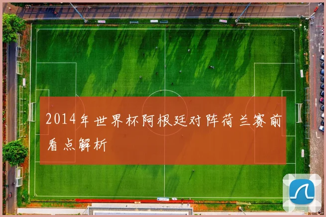 2014年世界杯阿根廷对阵荷兰赛前看点解析