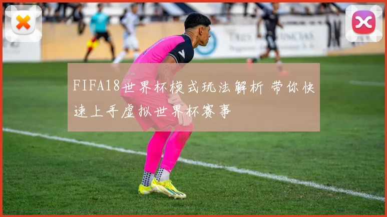 FIFA18世界杯模式玩法解析 带你快速上手虚拟世界杯赛事