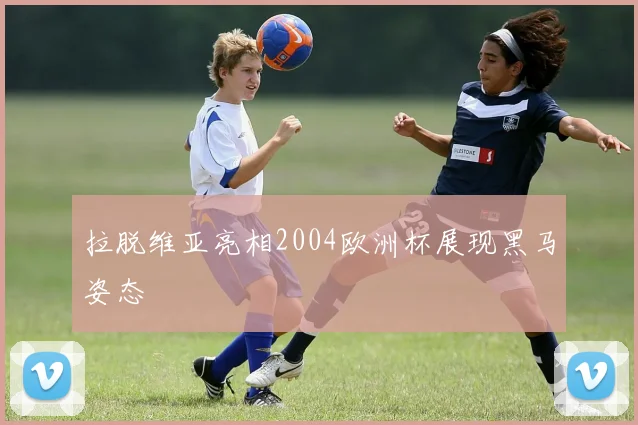 拉脱维亚亮相2004欧洲杯展现黑马姿态