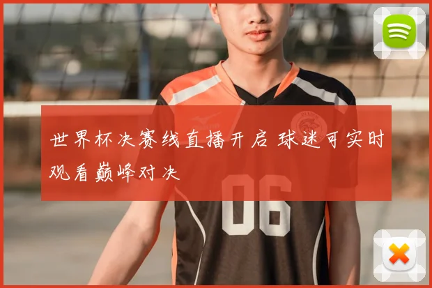 世界杯决赛线直播开启 球迷可实时观看巅峰对决