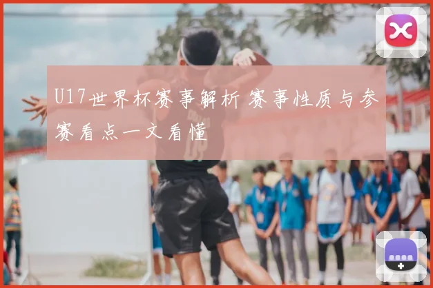 U17世界杯赛事解析 赛事性质与参赛看点一文看懂