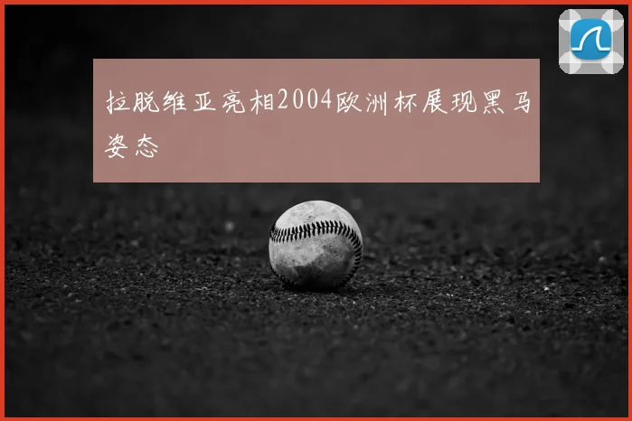 拉脱维亚亮相2004欧洲杯展现黑马姿态