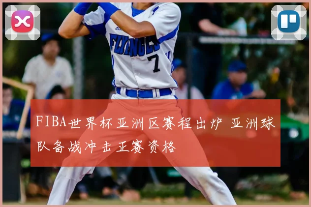 FIBA世界杯亚洲区赛程出炉 亚洲球队备战冲击正赛资格