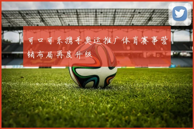 可口可乐携手奥运推广体育赛事营销布局再度升级