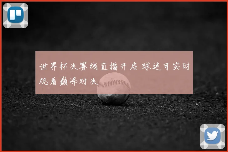 世界杯决赛线直播开启 球迷可实时观看巅峰对决
