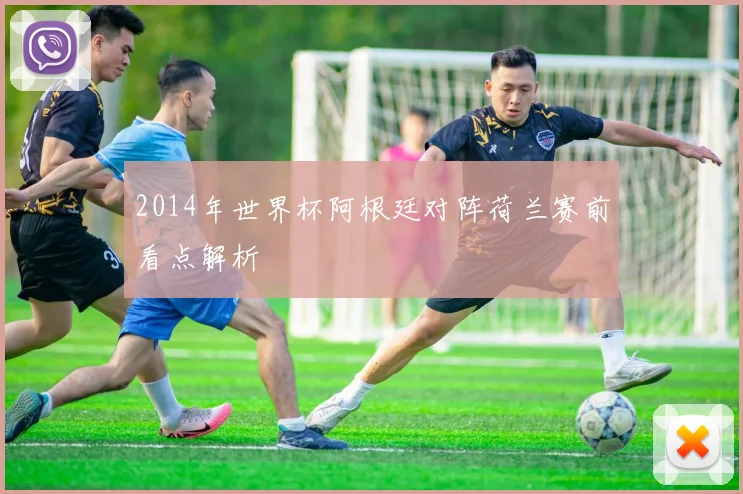 2014年世界杯阿根廷对阵荷兰赛前看点解析