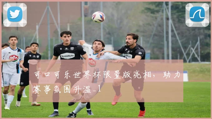 可口可乐世界杯限量版亮相,助力赛事氛围升温_1